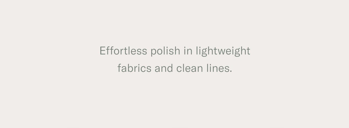 Effortless polish in lightweight fabrics and clean lines.